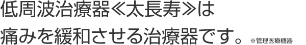 低周波治療器≪太長寿≫は痛みを緩和させる治療器です。※管理医療機器 低周波治療器≪太長寿≫は痛みを緩和させる治療器です。※管理医療機器